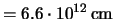 $= 6.6\cdot 10^{12}\,{\rm cm}$