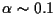 $\alpha \sim 0.1$